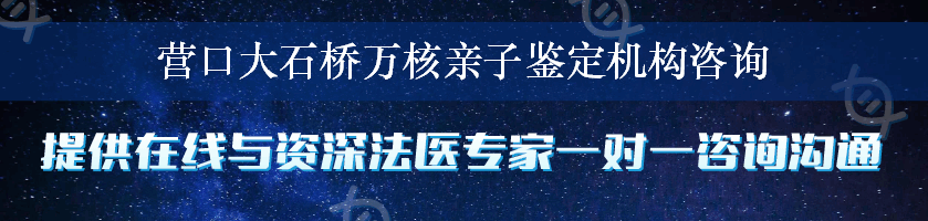 营口大石桥万核亲子鉴定机构咨询